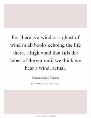 For there is a wind or a ghost of wind in all books echoing the life there, a high wind that fills the tubes of the ear until we think we hear a wind, actual Picture Quote #1