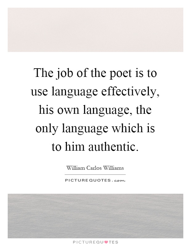 The job of the poet is to use language effectively, his own language, the only language which is to him authentic Picture Quote #1
