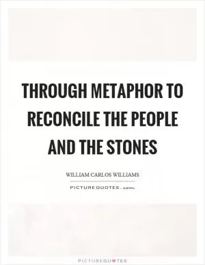 Through metaphor to reconcile the people and the stones Picture Quote #1