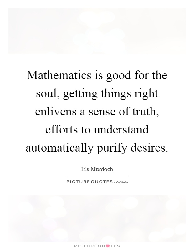 Mathematics is good for the soul, getting things right enlivens a sense of truth, efforts to understand automatically purify desires Picture Quote #1