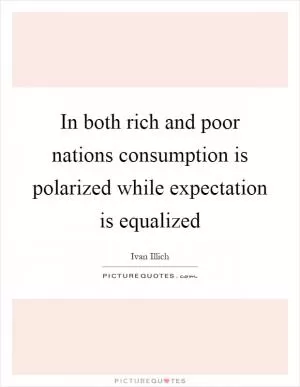 In both rich and poor nations consumption is polarized while expectation is equalized Picture Quote #1
