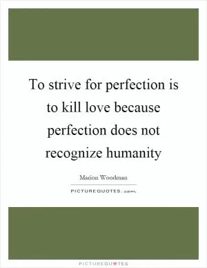 To strive for perfection is to kill love because perfection does not recognize humanity Picture Quote #1