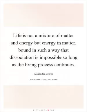 Life is not a mixture of matter and energy but energy in matter, bound in such a way that dissociation is impossible so long as the living process continues Picture Quote #1