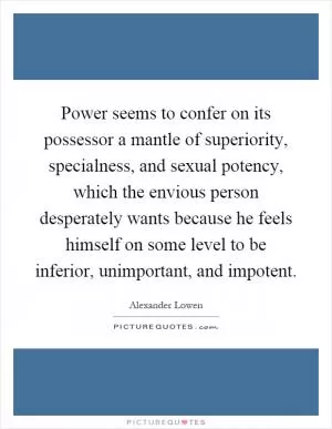 Power seems to confer on its possessor a mantle of superiority, specialness, and sexual potency, which the envious person desperately wants because he feels himself on some level to be inferior, unimportant, and impotent Picture Quote #1