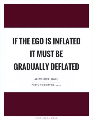 If the ego is inflated it must be gradually deflated Picture Quote #1