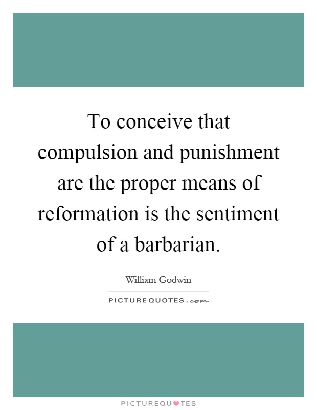 To conceive that compulsion and punishment are the proper means of reformation is the sentiment of a barbarian Picture Quote #1