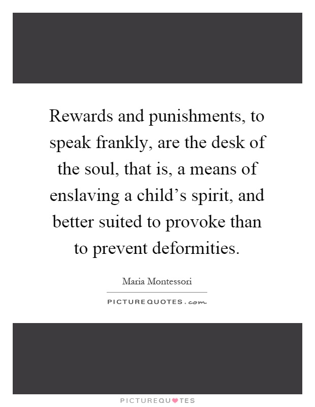 Rewards and punishments, to speak frankly, are the desk of the soul, that is, a means of enslaving a child's spirit, and better suited to provoke than to prevent deformities Picture Quote #1