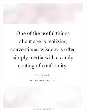 One of the useful things about age is realizing conventional wisdom is often simply inertia with a candy coating of conformity Picture Quote #1