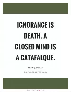 Ignorance is death. A closed mind is a catafalque Picture Quote #1