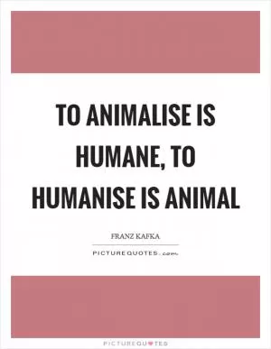 To animalise is humane, to humanise is animal Picture Quote #1