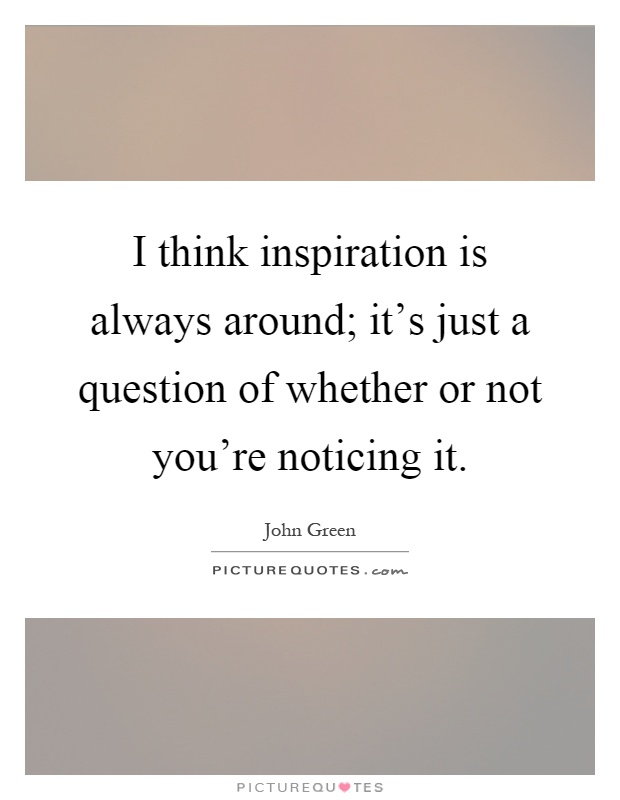 I think inspiration is always around; it's just a question of whether or not you're noticing it Picture Quote #1