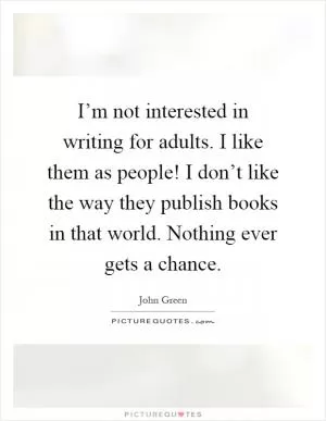 I’m not interested in writing for adults. I like them as people! I don’t like the way they publish books in that world. Nothing ever gets a chance Picture Quote #1