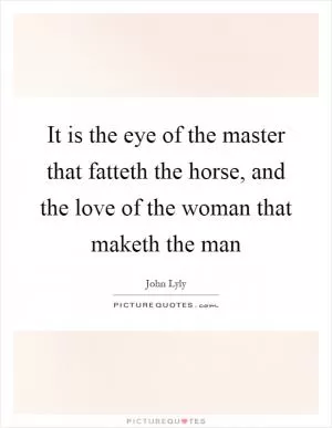 It is the eye of the master that fatteth the horse, and the love of the woman that maketh the man Picture Quote #1