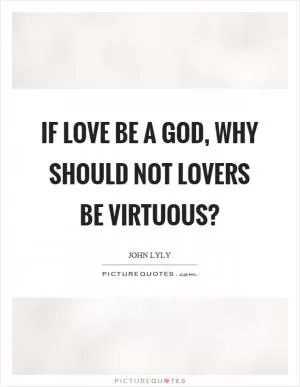 If love be a God, why should not lovers be virtuous? Picture Quote #1