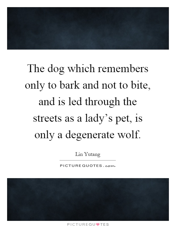 The dog which remembers only to bark and not to bite, and is led through the streets as a lady's pet, is only a degenerate wolf Picture Quote #1