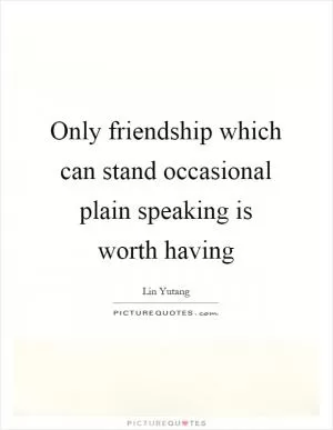 Only friendship which can stand occasional plain speaking is worth having Picture Quote #1
