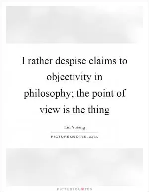 I rather despise claims to objectivity in philosophy; the point of view is the thing Picture Quote #1