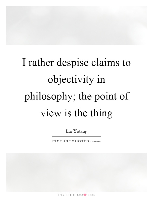 I rather despise claims to objectivity in philosophy; the point of view is the thing Picture Quote #1