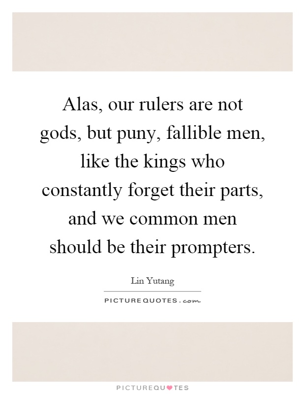 Alas, our rulers are not gods, but puny, fallible men, like the kings who constantly forget their parts, and we common men should be their prompters Picture Quote #1