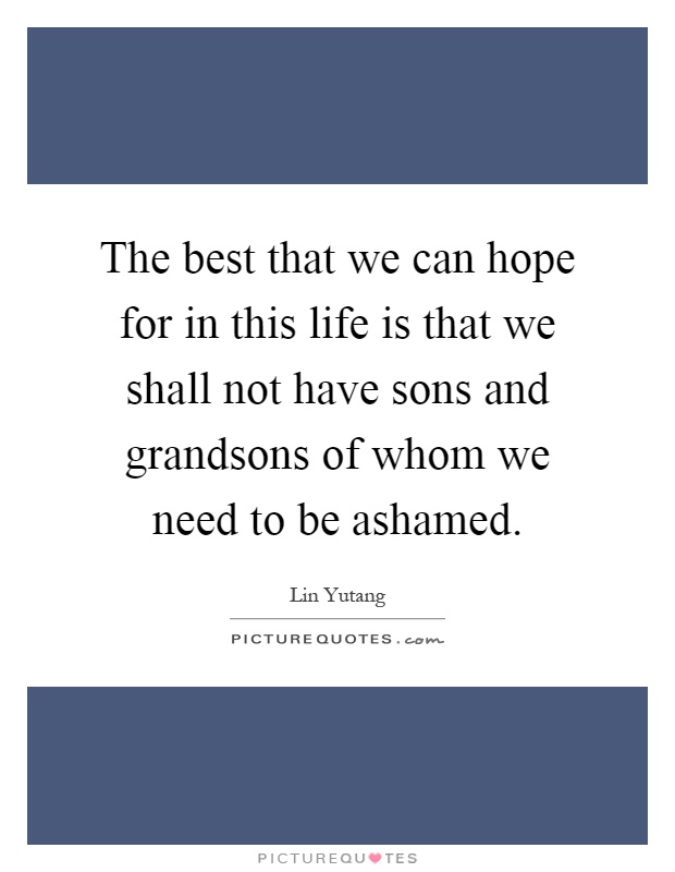 The best that we can hope for in this life is that we shall not have sons and grandsons of whom we need to be ashamed Picture Quote #1