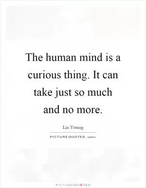 The human mind is a curious thing. It can take just so much and no more Picture Quote #1