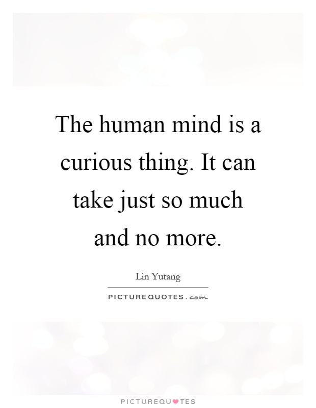The human mind is a curious thing. It can take just so much and no more Picture Quote #1