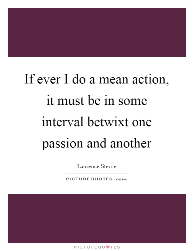 If ever I do a mean action, it must be in some interval betwixt one passion and another Picture Quote #1
