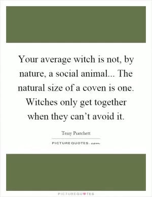 Your average witch is not, by nature, a social animal... The natural size of a coven is one. Witches only get together when they can’t avoid it Picture Quote #1