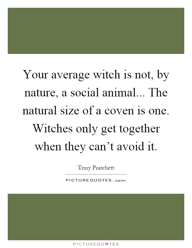 Your average witch is not, by nature, a social animal... The natural size of a coven is one. Witches only get together when they can't avoid it Picture Quote #1
