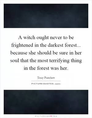 A witch ought never to be frightened in the darkest forest... because she should be sure in her soul that the most terrifying thing in the forest was her Picture Quote #1