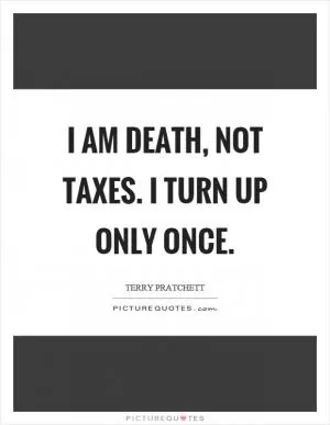 I am death, not taxes. I turn up only once Picture Quote #1