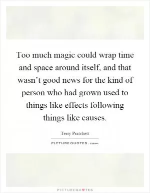 Too much magic could wrap time and space around itself, and that wasn’t good news for the kind of person who had grown used to things like effects following things like causes Picture Quote #1
