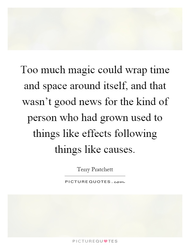 Too much magic could wrap time and space around itself, and that wasn't good news for the kind of person who had grown used to things like effects following things like causes Picture Quote #1
