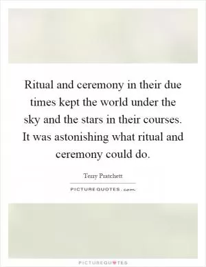 Ritual and ceremony in their due times kept the world under the sky and the stars in their courses. It was astonishing what ritual and ceremony could do Picture Quote #1