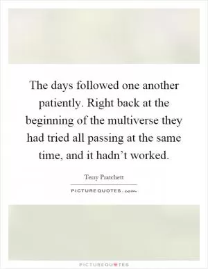 The days followed one another patiently. Right back at the beginning of the multiverse they had tried all passing at the same time, and it hadn’t worked Picture Quote #1