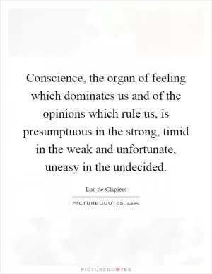 Conscience, the organ of feeling which dominates us and of the opinions which rule us, is presumptuous in the strong, timid in the weak and unfortunate, uneasy in the undecided Picture Quote #1