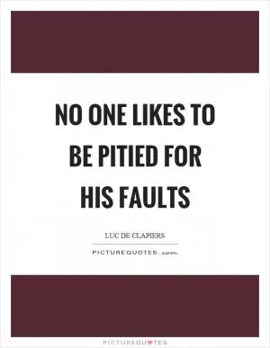 No one likes to be pitied for his faults Picture Quote #1