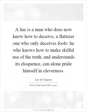 A liar is a man who does now know how to deceive, a flatterer one who only deceives fools: he who knows how to make skilful use of the truth, and understands its eloquence, can alone pride himself in cleverness Picture Quote #1