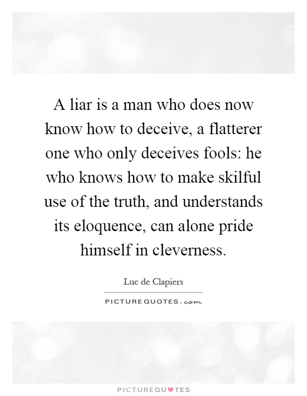 A liar is a man who does now know how to deceive, a flatterer one who only deceives fools: he who knows how to make skilful use of the truth, and understands its eloquence, can alone pride himself in cleverness Picture Quote #1