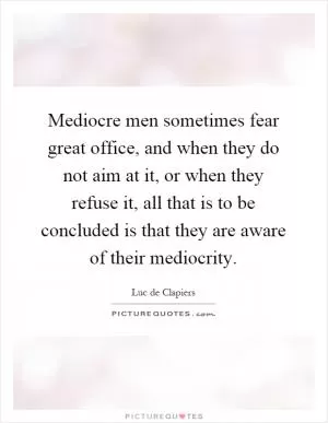 Mediocre men sometimes fear great office, and when they do not aim at it, or when they refuse it, all that is to be concluded is that they are aware of their mediocrity Picture Quote #1