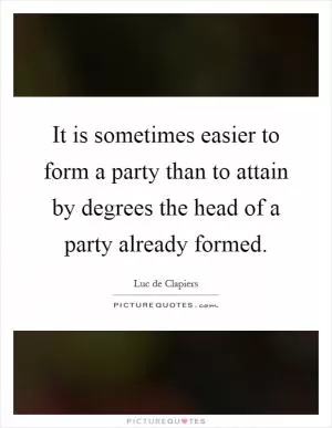 It is sometimes easier to form a party than to attain by degrees the head of a party already formed Picture Quote #1