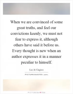 When we are convinced of some great truths, and feel our convictions keenly, we must not fear to express it, although others have said it before us. Every thought is new when an author expresses it in a manner peculiar to himself Picture Quote #1