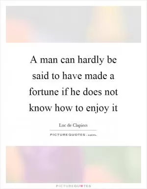 A man can hardly be said to have made a fortune if he does not know how to enjoy it Picture Quote #1