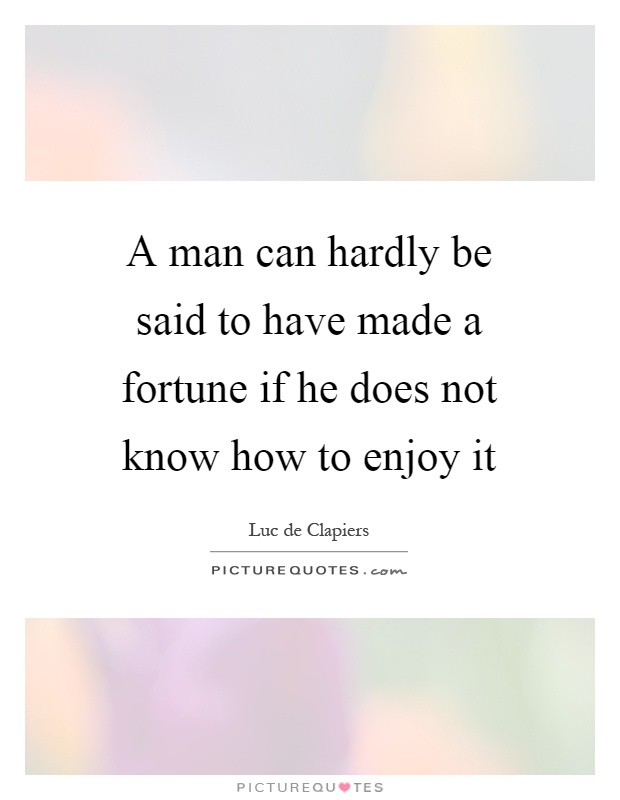 A man can hardly be said to have made a fortune if he does not know how to enjoy it Picture Quote #1