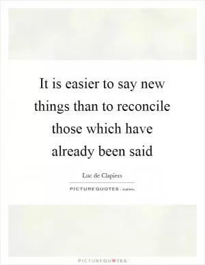 It is easier to say new things than to reconcile those which have already been said Picture Quote #1