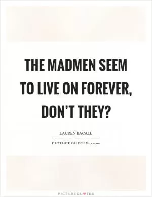 The madmen seem to live on forever, don’t they? Picture Quote #1
