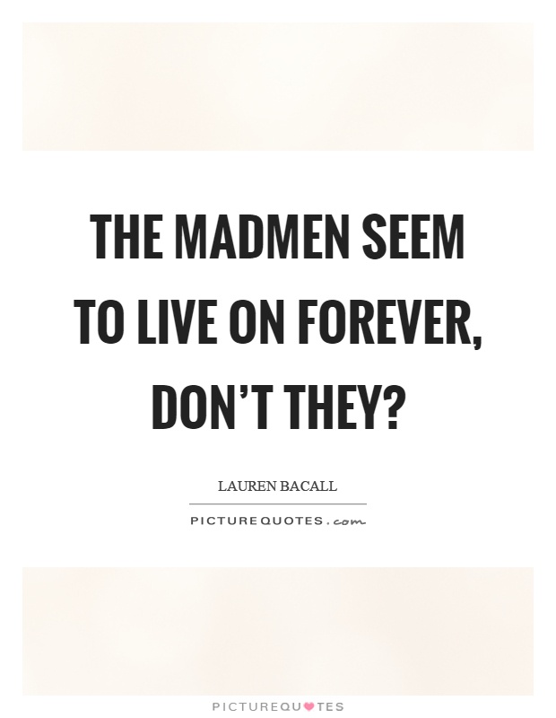 The madmen seem to live on forever, don't they? Picture Quote #1