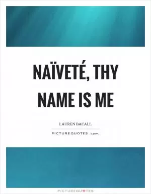 Naïveté, thy name is me Picture Quote #1