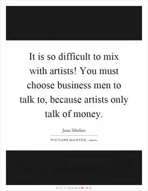 It is so difficult to mix with artists! You must choose business men to talk to, because artists only talk of money Picture Quote #1