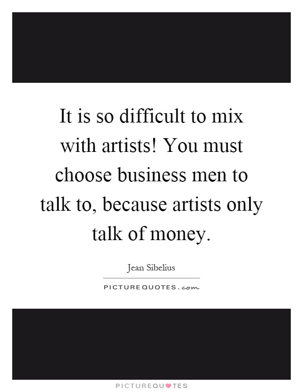 It is so difficult to mix with artists! You must choose business men to talk to, because artists only talk of money Picture Quote #1